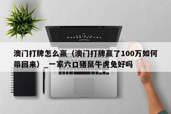 澳门打牌怎么赢（澳门打牌赢了100万如何带回来）_一家六口猪鼠牛虎兔好吗